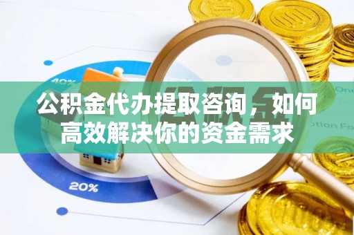 乌海公积金代办提取咨询，如何高效解决你的资金需求