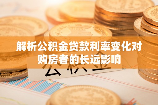 乌海解析公积金贷款利率变化对购房者的长远影响