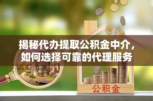 乌海揭秘代办提取公积金中介，如何选择可靠的代理服务