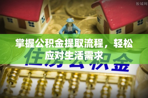 乌海掌握公积金提取流程，轻松应对生活需求