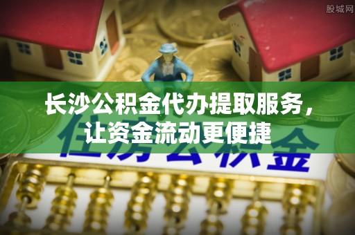 乌海长沙公积金代办提取服务，让资金流动更便捷