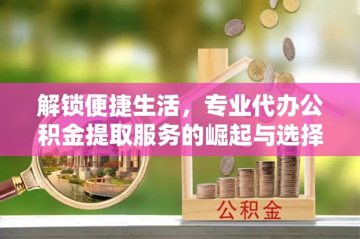乌海解锁便捷生活，专业代办公积金提取服务的崛起与选择