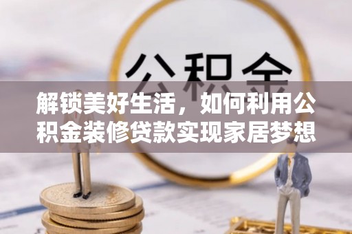 乌海解锁美好生活，如何利用公积金装修贷款实现家居梦想