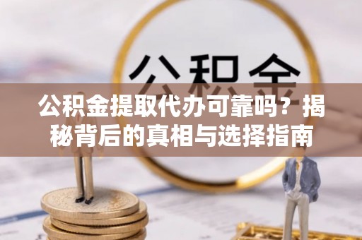 乌海公积金提取代办可靠吗？揭秘背后的真相与选择指南