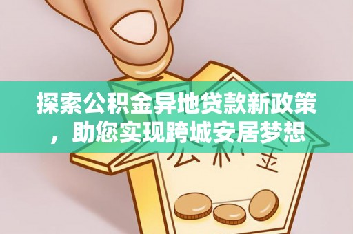 乌海探索公积金异地贷款新政策，助您实现跨城安居梦想