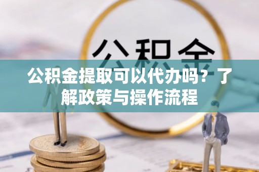 乌海公积金提取可以代办吗？了解政策与操作流程
