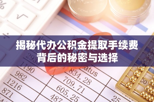 乌海揭秘代办公积金提取手续费背后的秘密与选择