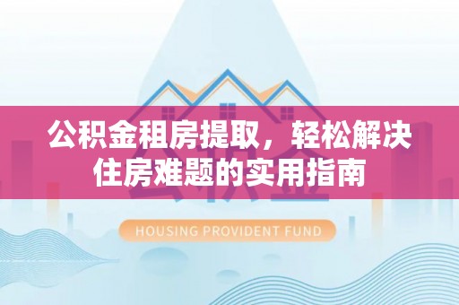 乌海公积金租房提取，轻松解决住房难题的实用指南