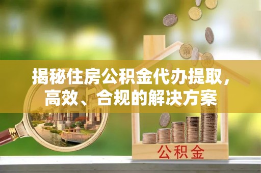乌海揭秘住房公积金代办提取，高效、合规的解决方案