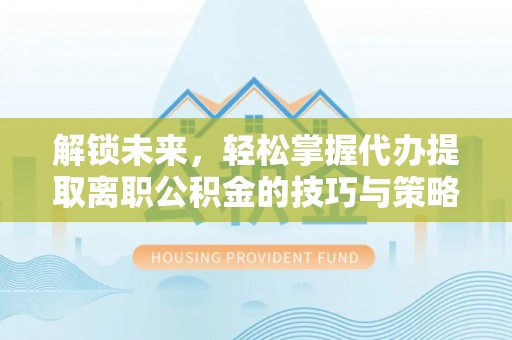乌海解锁未来，轻松掌握代办提取离职公积金的技巧与策略