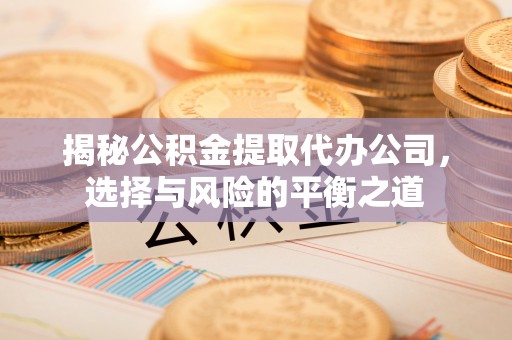乌海揭秘公积金提取代办公司，选择与风险的平衡之道