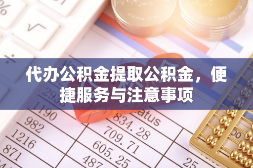 乌海代办公积金提取公积金，便捷服务与注意事项