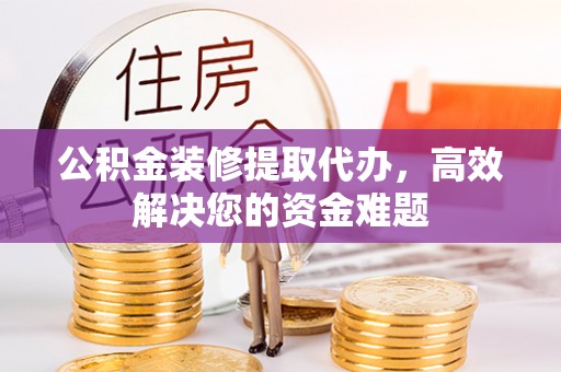 乌海公积金装修提取代办，高效解决您的资金难题