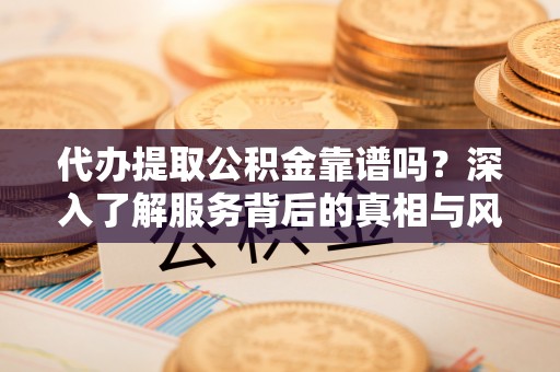 乌海代办提取公积金靠谱吗？深入了解服务背后的真相与风险