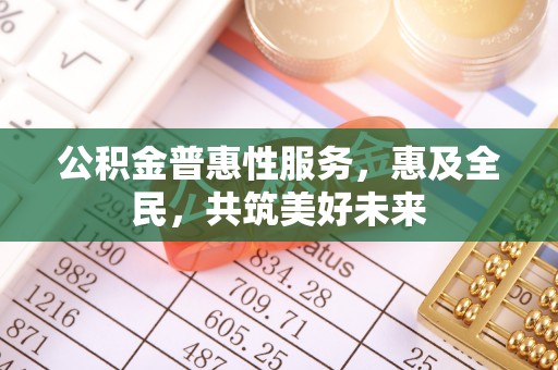 乌海公积金普惠性服务，惠及全民，共筑美好未来