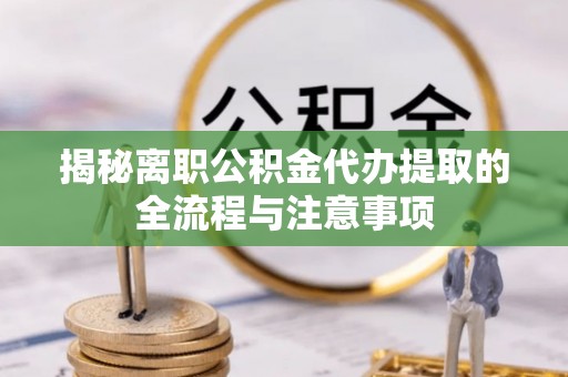 乌海揭秘离职公积金代办提取的全流程与注意事项
