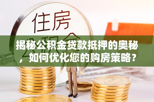 乌海揭秘公积金贷款抵押的奥秘，如何优化您的购房策略？