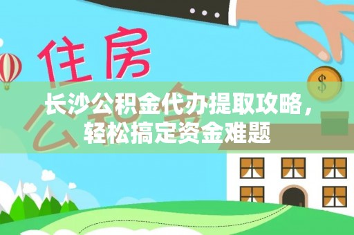 乌海长沙公积金代办提取攻略，轻松搞定资金难题