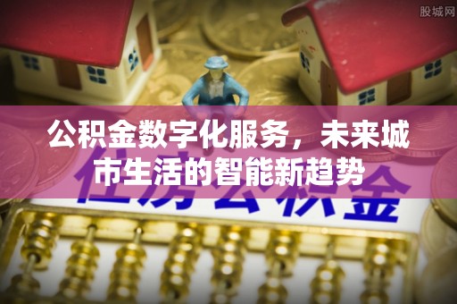 乌海公积金数字化服务，未来城市生活的智能新趋势