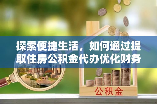乌海探索便捷生活，如何通过提取住房公积金代办优化财务规划