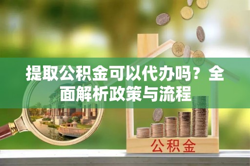 乌海提取公积金可以代办吗？全面解析政策与流程