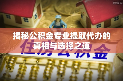 乌海揭秘公积金专业提取代办的真相与选择之道