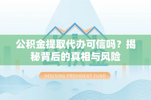 乌海公积金提取代办可信吗？揭秘背后的真相与风险