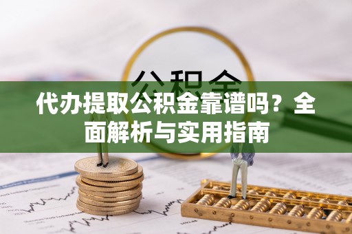 乌海代办提取公积金靠谱吗？全面解析与实用指南