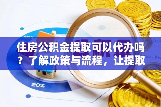 乌海住房公积金提取可以代办吗？了解政策与流程，让提取更便捷