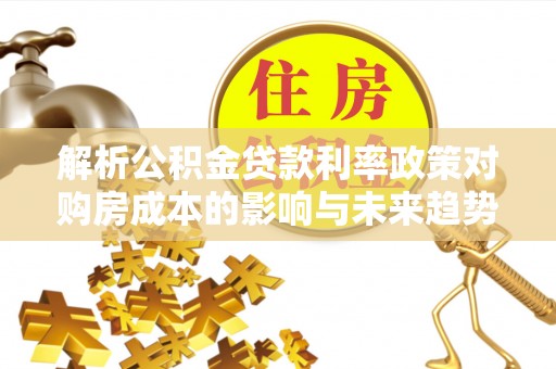 乌海解析公积金贷款利率政策对购房成本的影响与未来趋势