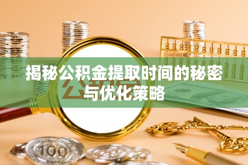 乌海揭秘公积金提取时间的秘密与优化策略