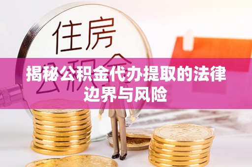 乌海揭秘公积金代办提取的法律边界与风险