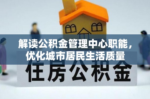 乌海解读公积金管理中心职能，优化城市居民生活质量