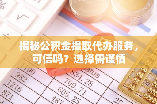 乌海揭秘公积金提取代办服务，可信吗？选择需谨慎