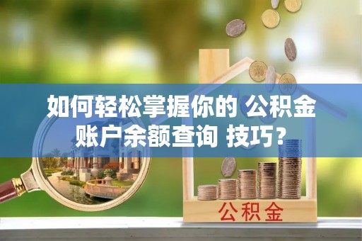 乌海如何轻松掌握你的 公积金账户余额查询 技巧？