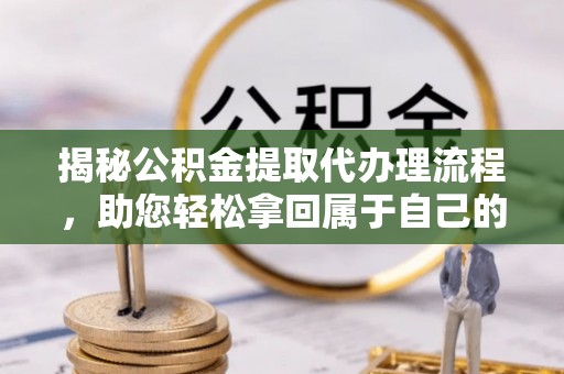 乌海揭秘公积金提取代办理流程，助您轻松拿回属于自己的钱