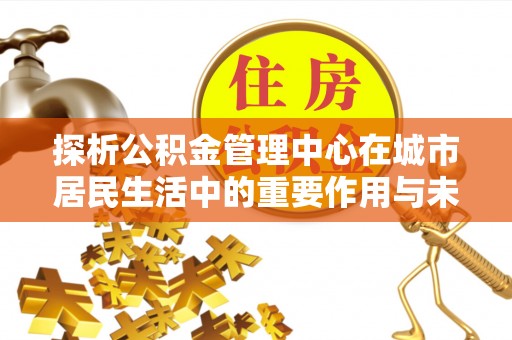 乌海探析公积金管理中心在城市居民生活中的重要作用与未来发展趋势