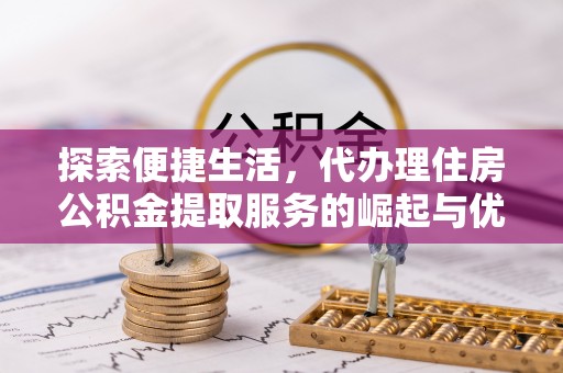 乌海探索便捷生活，代办理住房公积金提取服务的崛起与优势