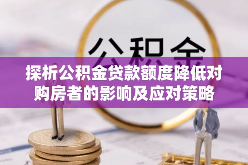 乌海探析公积金贷款额度降低对购房者的影响及应对策略