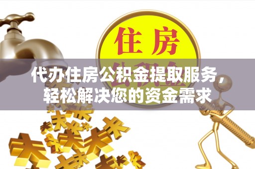 乌海代办住房公积金提取服务，轻松解决您的资金需求