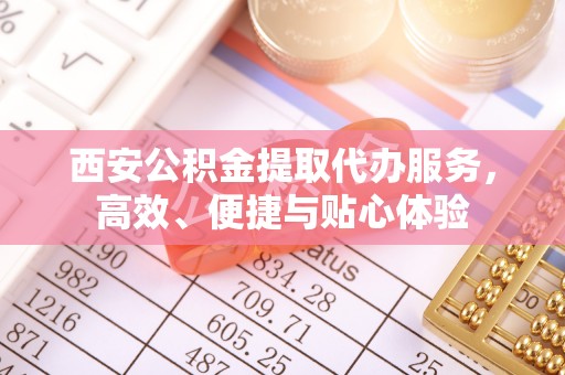 乌海西安公积金提取代办服务，高效、便捷与贴心体验