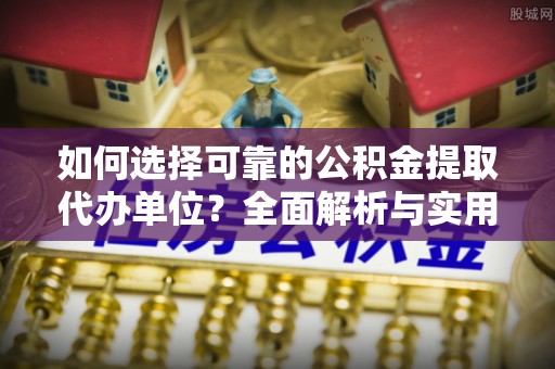 乌海如何选择可靠的公积金提取代办单位？全面解析与实用建议