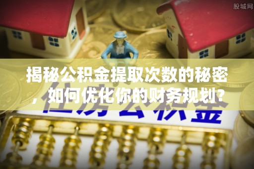 乌海揭秘公积金提取次数的秘密，如何优化你的财务规划？