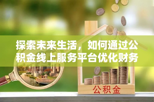 乌海探索未来生活，如何通过公积金线上服务平台优化财务管理