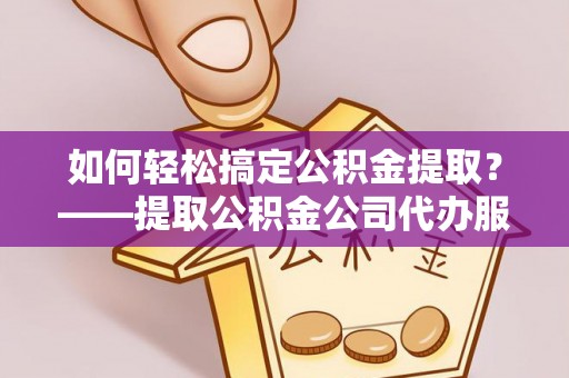 乌海如何轻松搞定公积金提取？——提取公积金公司代办服务全解析