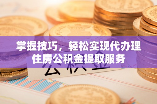 乌海掌握技巧，轻松实现代办理住房公积金提取服务