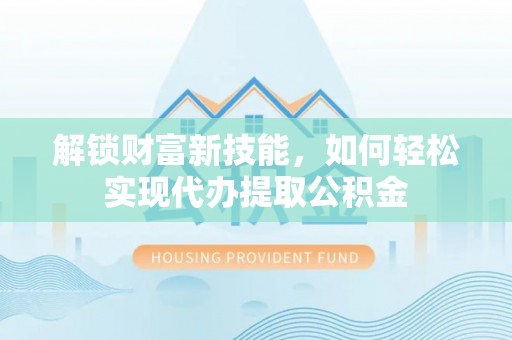 乌海解锁财富新技能，如何轻松实现代办提取公积金