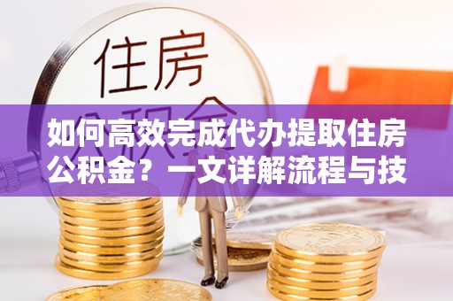 乌海如何高效完成代办提取住房公积金？一文详解流程与技巧