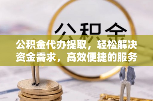 乌海公积金代办提取，轻松解决资金需求，高效便捷的服务选择