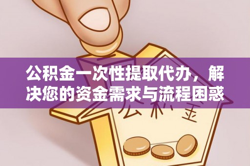 乌海公积金一次性提取代办，解决您的资金需求与流程困惑